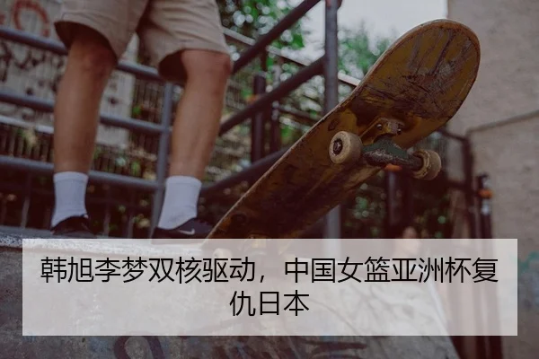 韩旭李梦双核驱动，中国女篮亚洲杯复仇日本