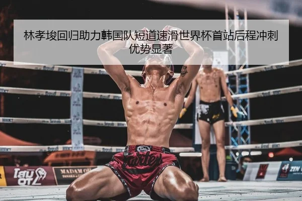 林孝埈回归助力韩国队短道速滑世界杯首站后程冲刺优势显著